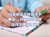 抖音櫥窗怎樣在線(xiàn)下帶貨（抖音櫥窗怎樣在線(xiàn)下帶貨賺錢(qián)）