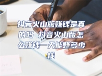 抖音火山版賺錢是真的嗎 抖音火山版怎么賺錢一天能賺多少錢