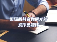 國際版抖音如何才能發作品賺錢