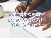 武漢鉅音匯成電子商務(wù)：抖音商品分享掙錢(qián)嗎？怎么操作？