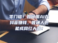 零門檻！如何用AI在抖音賺錢，普通人也能成網(wǎng)紅大咖！