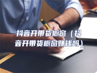 抖音開帶貨櫥窗（抖音開帶貨櫥窗賺錢嗎）