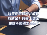 抖音櫥窗如何才能賺取傭金？抖音上賣東西賺不到錢怎么辦？
