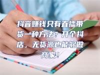 抖音賺錢只有直播帶貨一種方法？開個抖店，無貨源也能夠做商家！