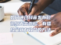 如何通過抖音發布短視頻無需露臉，有播放量就有收益的方法