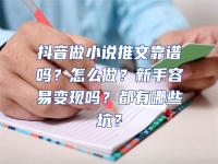 抖音做小說推文靠譜嗎？怎么做？新手容易變現嗎？都有哪些坑？