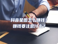 抖音星圖怎么賺錢？賺錢要注意什么？
