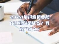 2024年抖音運費險計算規(guī)則是什么？有效期多久？