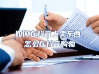 如何在抖音上賣東西，怎么在抖音購物