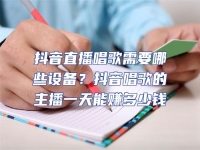抖音直播唱歌需要哪些設(shè)備？抖音唱歌的主播一天能賺多少錢