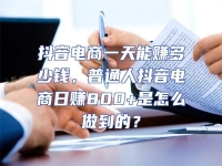 抖音電商一天能賺多少錢，普通人抖音電商日賺800+是怎么做到的？
