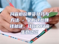 抖音櫥窗帶貨技巧與方法 - 掌握這些賺錢秘訣，讓你的抖音生意蒸蒸