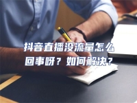 抖音直播沒流量怎么回事呀？如何解決？