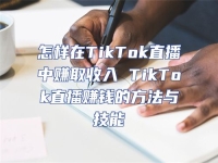 怎樣在TikTok直播中賺取收入 TikTok直播賺錢的方法與技能