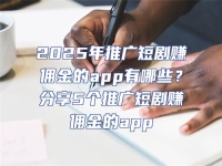 2025年推廣短劇賺傭金的app有哪些？分享5個推廣短劇賺傭金的app