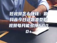 短視頻怎么賺錢(qián)：做抖音今日話題類(lèi)型的視頻每月能多掙5000+