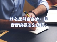 什么是抖音音浪？抖音音浪要怎么獲得？