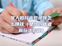 女人拍抖音短視頻怎么賺錢（女性創作者新玩法揭秘）