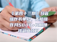 《第四十三期》抖音操作書單號，無腦操作月5000+長期賺錢副業項目