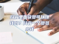 抖音里面獲贊可以賺錢嗎？抖音一個贊多少錢