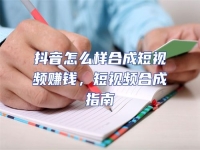 抖音怎么樣合成短視頻賺錢，短視頻合成指南