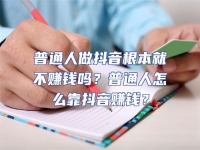 普通人做抖音根本就不賺錢嗎？普通人怎么靠抖音賺錢？
