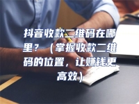 抖音收款二維碼在哪里？（掌握收款二維碼的位置，讓賺錢更高效）