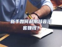 新手如何利用抖音淘客賺錢？