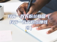 抖音一百萬(wàn)粉絲收益（抖音一百萬(wàn)粉絲賺錢嗎）