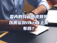 國內(nèi)的抖音的視頻可以搬運(yùn)到tiktok上發(fā)布嗎？