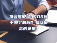 抖音播放量3000屬于哪個階段？如何提高瀏覽量？