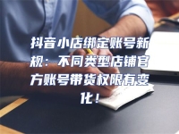 抖音小店綁定賬號新規(guī)：不同類型店鋪官方賬號帶貨權(quán)限有變化！