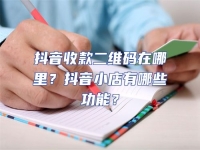 抖音收款二維碼在哪里？抖音小店有哪些功能？