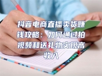抖音電商直播賣貨賺錢攻略：如何通過拍視頻和送禮物實現高收入