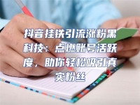 抖音掛鐵引流漲粉黑科技：點燃賬號活躍度，助你輕松吸引真實粉絲