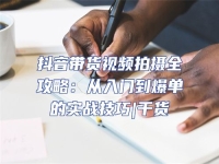 抖音帶貨視頻拍攝全攻略：從入門到爆單的實戰技巧|干貨