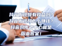 抖音發(fā)視頻有收益嗎？抖音發(fā)視頻怎么賺錢？抖音創(chuàng)作者中心就是版本答案！