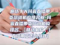 廊坊十大抖音直播帶貨培訓機構排名新-抖音直播帶貨培訓機構排名_【精選機構】(直播帶貨怎么操作)