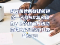 抖音極速版賺錢領現金一天賺50怎么操作？3個核心方法助你抖音極速版每日收益50元