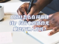 0粉絲怎么在抖音賺錢？抖音電商適合無基礎普通人做嗎？