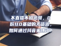 不直播不拍視頻，0粉絲0基礎的無貨源，如何通過抖音來賺錢？