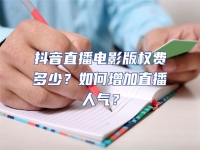 抖音直播電影版權(quán)費多少？如何增加直播人氣？