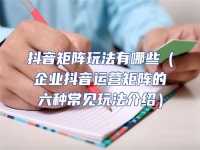 抖音矩陣玩法有哪些（企業抖音運營矩陣的六種常見玩法介紹）