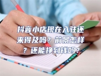 抖音小店現在入駐還來得及嗎？前景怎樣？還能掙到錢嗎？