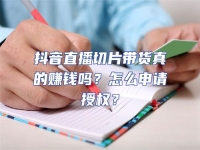 抖音直播切片帶貨真的賺錢嗎？怎么申請授權(quán)？