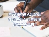 抖音團購達人名字怎樣起吸引人（抖音團購達人怎么做）