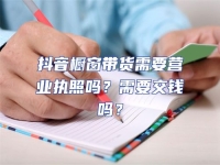 抖音櫥窗帶貨需要營業(yè)執(zhí)照嗎？需要交錢嗎？