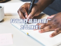 抖音發作品游戲推廣怎么賺錢？