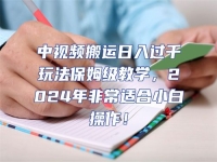 中視頻搬運日入過千玩法保姆級教學，2024年非常適合小白操作！