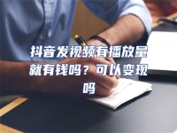 抖音發視頻有播放量就有錢嗎？可以變現嗎